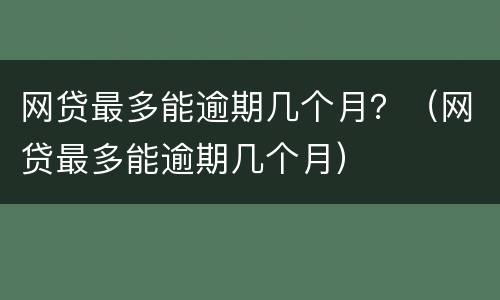 网贷最多能逾期几个月？（网贷最多能逾期几个月）