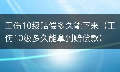 工伤10级赔偿多久能下来（工伤10级多久能拿到赔偿款）