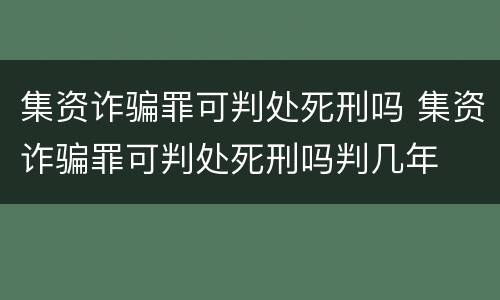 集资诈骗罪可判处死刑吗 集资诈骗罪可判处死刑吗判几年