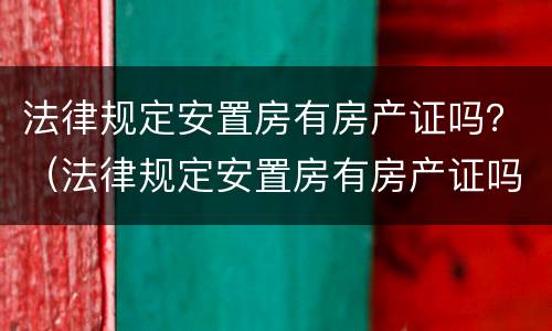 法律规定安置房有房产证吗？（法律规定安置房有房产证吗）