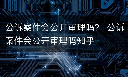 公诉案件会公开审理吗？ 公诉案件会公开审理吗知乎