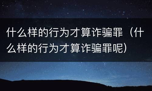 什么样的行为才算诈骗罪（什么样的行为才算诈骗罪呢）
