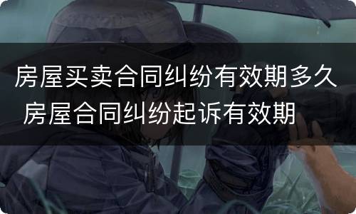 房屋买卖合同纠纷有效期多久 房屋合同纠纷起诉有效期