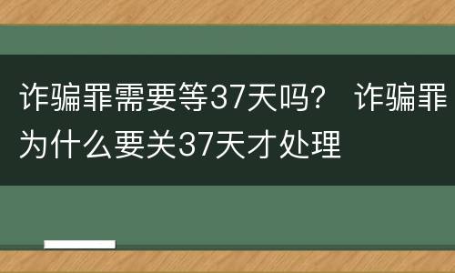 诈骗罪需要等37天吗？ 诈骗罪为什么要关37天才处理