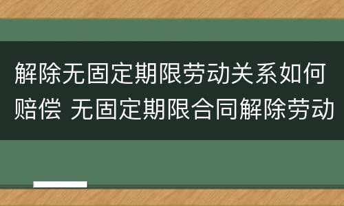 解除无固定期限劳动关系如何赔偿 无固定期限合同解除劳动关系