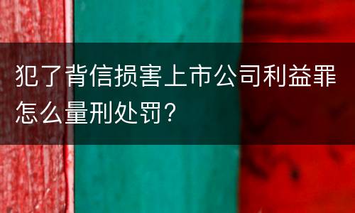 犯了背信损害上市公司利益罪怎么量刑处罚?