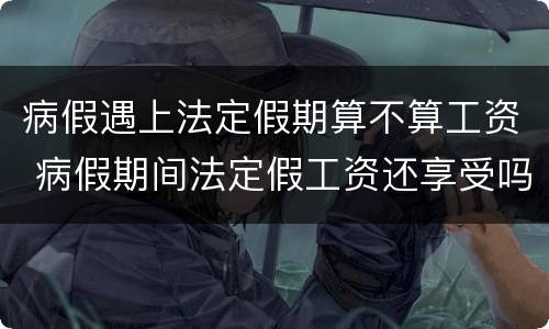 病假遇上法定假期算不算工资 病假期间法定假工资还享受吗