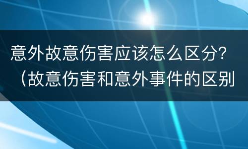 意外故意伤害应该怎么区分？（故意伤害和意外事件的区别）