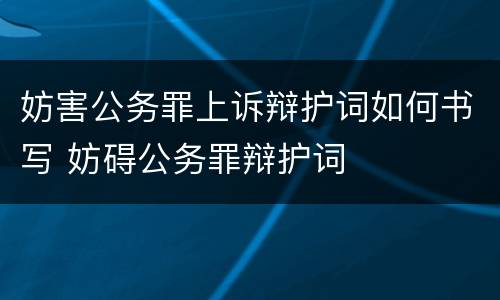 妨害公务罪上诉辩护词如何书写 妨碍公务罪辩护词