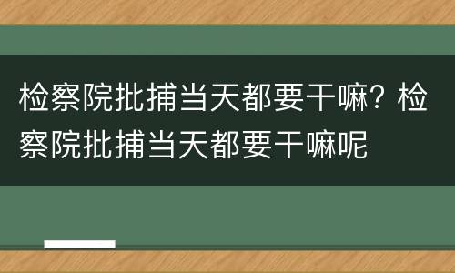 检察院批捕当天都要干嘛? 检察院批捕当天都要干嘛呢