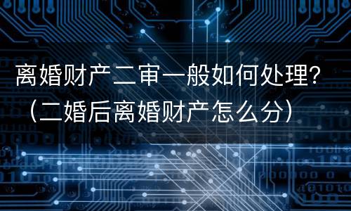 离婚财产二审一般如何处理？（二婚后离婚财产怎么分）