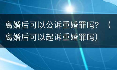 离婚后可以公诉重婚罪吗？（离婚后可以起诉重婚罪吗）