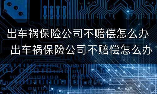 出车祸保险公司不赔偿怎么办 出车祸保险公司不赔偿怎么办呢