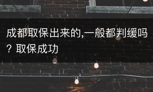 成都取保出来的,一般都判缓吗? 取保成功