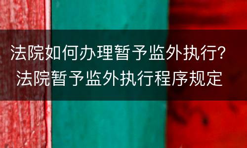 法院如何办理暂予监外执行？ 法院暂予监外执行程序规定