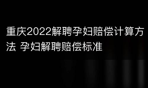 重庆2022解聘孕妇赔偿计算方法 孕妇解聘赔偿标准