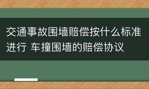 交通事故围墙赔偿按什么标准进行 车撞围墙的赔偿协议
