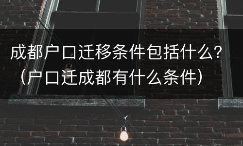 成都户口迁移条件包括什么？（户口迁成都有什么条件）