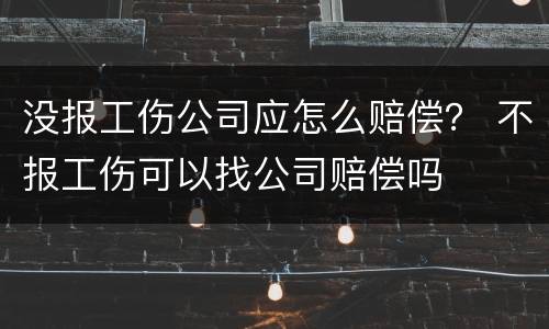 没报工伤公司应怎么赔偿？ 不报工伤可以找公司赔偿吗