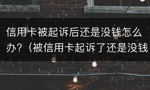 信用卡被起诉后还是没钱怎么办?（被信用卡起诉了还是没钱还怎么办）