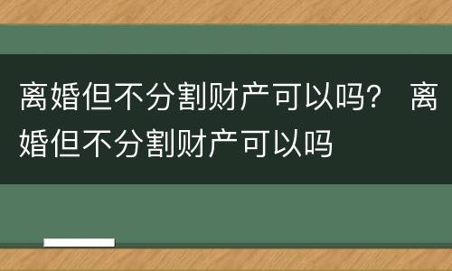 离婚但不分割财产可以吗？ 离婚但不分割财产可以吗