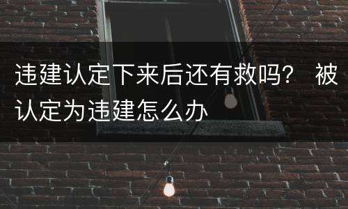 违建认定下来后还有救吗？ 被认定为违建怎么办