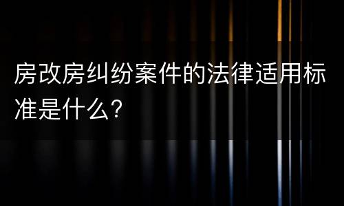 房改房纠纷案件的法律适用标准是什么?