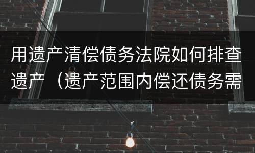 用遗产清偿债务法院如何排查遗产（遗产范围内偿还债务需要查实遗产吗?）