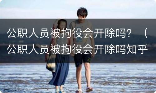公职人员被拘役会开除吗？（公职人员被拘役会开除吗知乎）