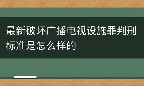 最新破坏广播电视设施罪判刑标准是怎么样的
