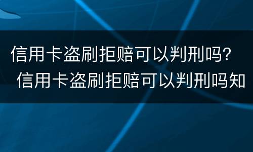 信用卡盗刷拒赔可以判刑吗？ 信用卡盗刷拒赔可以判刑吗知乎