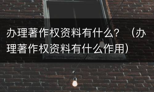 办理著作权资料有什么？（办理著作权资料有什么作用）