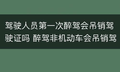 驾驶人员第一次醉驾会吊销驾驶证吗 醉驾非机动车会吊销驾驶证吗