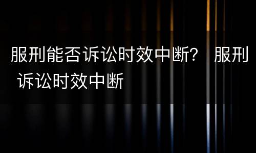 服刑能否诉讼时效中断？ 服刑 诉讼时效中断