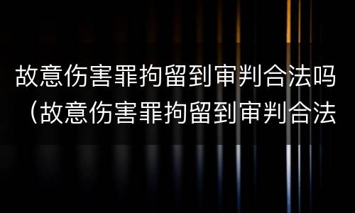 故意伤害罪拘留到审判合法吗（故意伤害罪拘留到审判合法吗知乎）