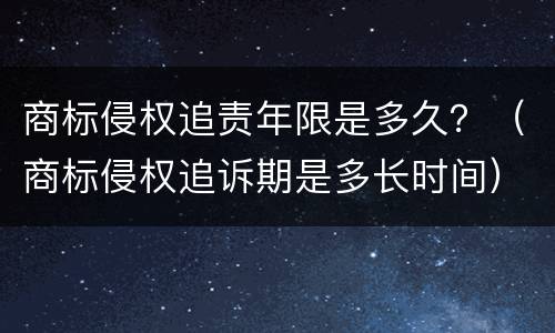 商标侵权追责年限是多久？（商标侵权追诉期是多长时间）