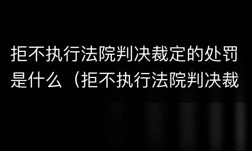 拒不执行法院判决裁定的处罚是什么（拒不执行法院判决裁定的处罚是什么情形）