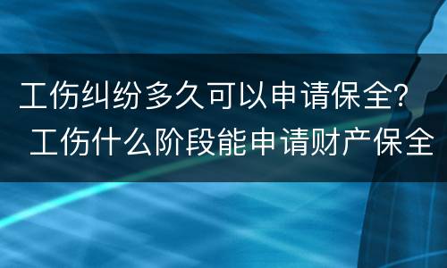 工伤纠纷多久可以申请保全？ 工伤什么阶段能申请财产保全