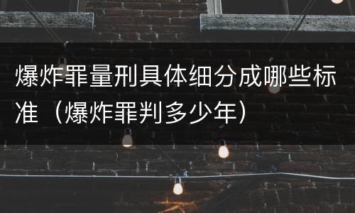 爆炸罪量刑具体细分成哪些标准（爆炸罪判多少年）