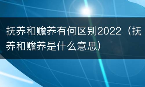 抚养和赡养有何区别2022（抚养和赡养是什么意思）