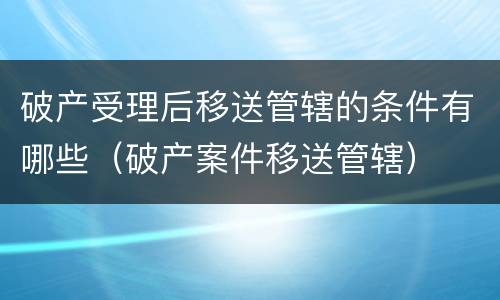 破产受理后移送管辖的条件有哪些（破产案件移送管辖）