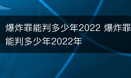 爆炸罪能判多少年2022 爆炸罪能判多少年2022年