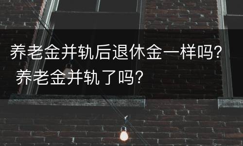 养老金并轨后退休金一样吗？ 养老金并轨了吗?