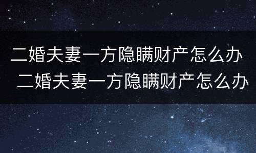 二婚夫妻一方隐瞒财产怎么办 二婚夫妻一方隐瞒财产怎么办理离婚