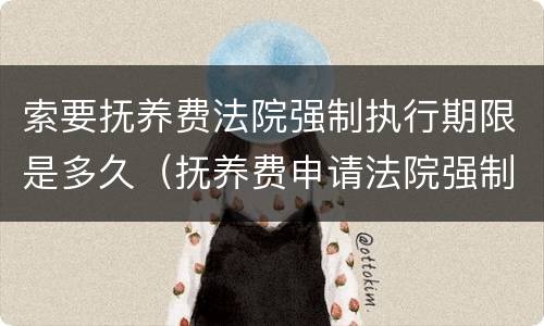 索要抚养费法院强制执行期限是多久（抚养费申请法院强制执行需要什么材料）