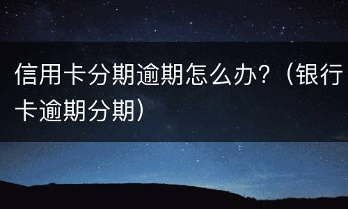 信用卡分期逾期怎么办?（银行卡逾期分期）