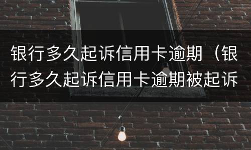 银行多久起诉信用卡逾期（银行多久起诉信用卡逾期被起诉）