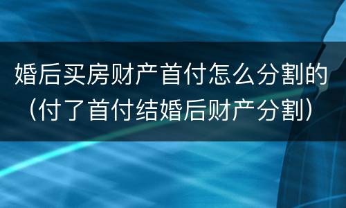 婚后买房财产首付怎么分割的（付了首付结婚后财产分割）