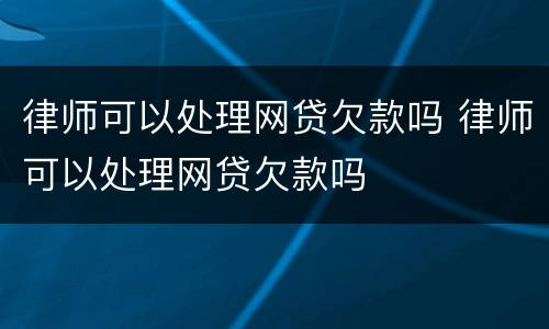 律师可以处理网贷欠款吗 律师可以处理网贷欠款吗