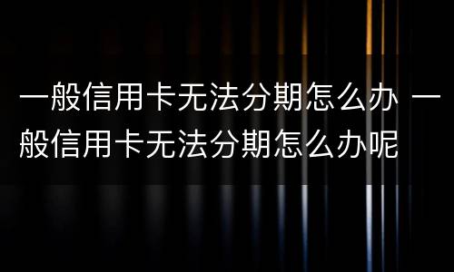 一般信用卡无法分期怎么办 一般信用卡无法分期怎么办呢